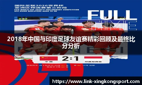 2018年中国与印度足球友谊赛精彩回顾及最终比分分析