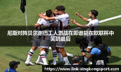 尼斯对阵贝尔谢巴工人激战在即谁能在欧联杯中笑到最后